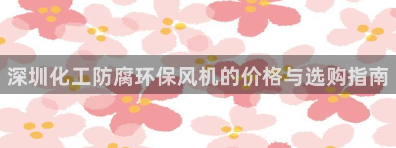 亿万先生官方登录网址：深圳化工防腐环保风机的价格与选购指南