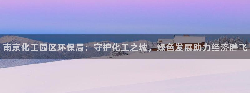 亿万先生网红：南京化工园区环保局：守护化工之城，绿色发展助力经济腾飞