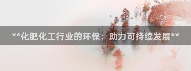 亿万先生充电桩怎么样：**化肥化工行业的环保：助力可持续发展**