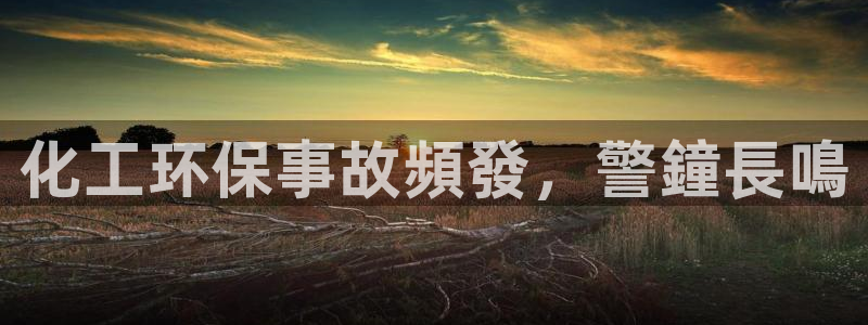 亿万先生现在的网址谁知道是真的：化工环保事故頻發，警鐘長鳴