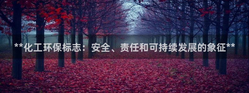 亿万百度贴吧：**化工环保标志：安全、责任和可持续发展的象征**