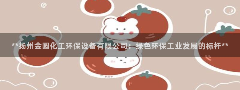 亿万先生mr008：**扬州金圆化工环保设备有限公司：绿色环保工业发展的标杆**