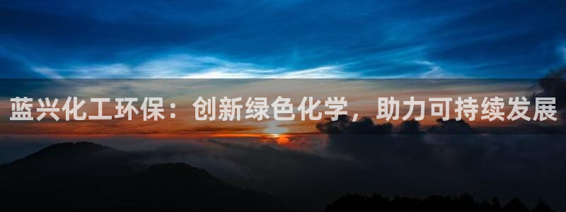 亿万剪辑：蓝兴化工环保：创新绿色化学，助力可持续发展