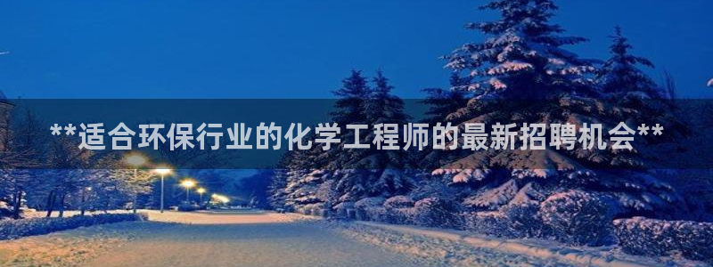 亿万先生合并网址是多少：**适合环保行业的化学工程师的最新招聘机会**