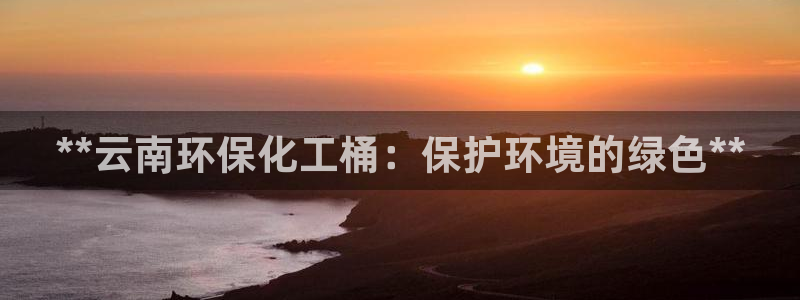 亿万官网手机登录：**云南环保化工桶：保护环境的绿色**
