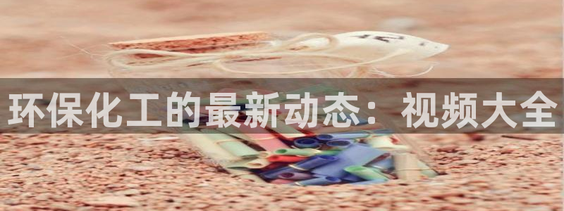 亿万手游官网首页：环保化工的最新动态：视频大全
