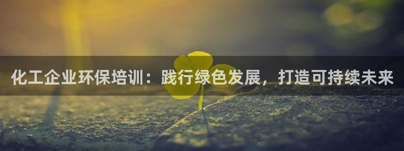 亿万手游平台官网入口：化工企业环保培训：践行绿色发展，打造可持续未来