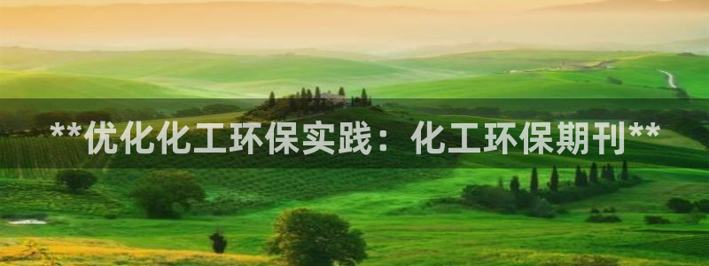 亿万先生客户端官网登录不了：**优化化工环保实践：化工环保期刊**