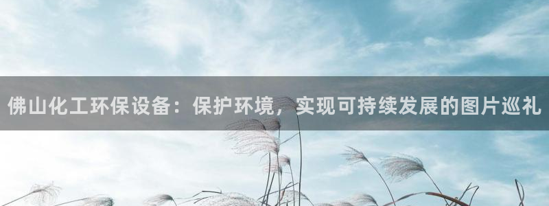 亿万堂官网：佛山化工环保设备：保护环境，实现可持续发展的图片巡礼