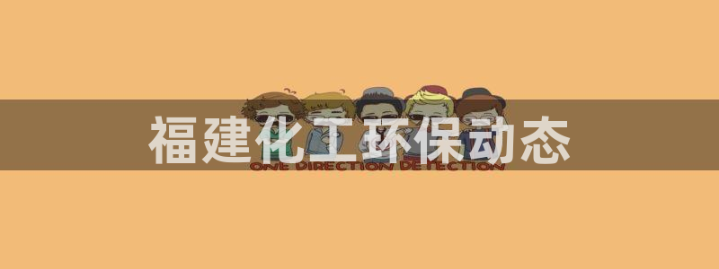 官方网站下载亿万人生：福建化工环保动态