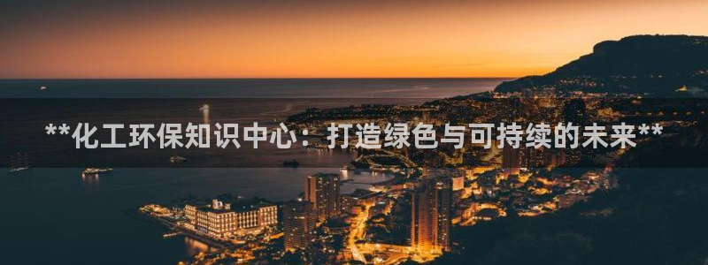 亿万网友在线实时为你解答：**化工环保知识中心：打造绿色与可持续的未来**