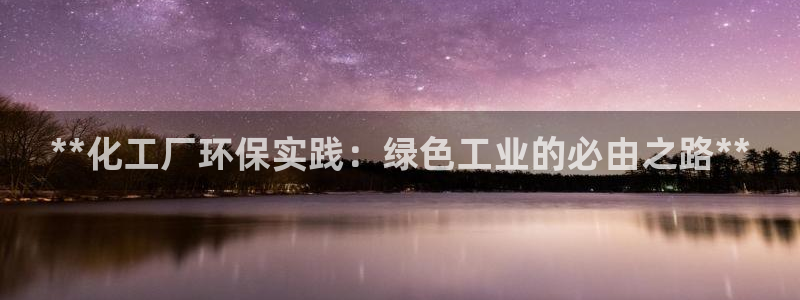 亿万先生客户端官网登录入口：**化工厂环保实践：绿色工业的必由之路**