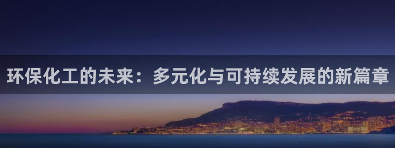 亿万先生手游下载官网：环保化工的未来：多元化与可持续发展的新篇章