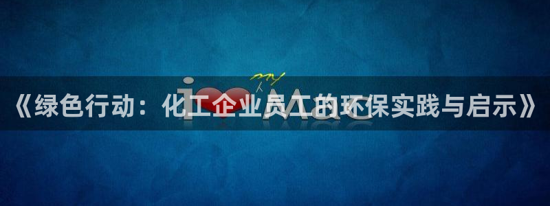 亿万先生换网址了吗：《绿色行动：化工企业员工的环保实践与启示》