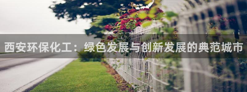 亿万集团：西安环保化工：绿色发展与创新发展的典范城市