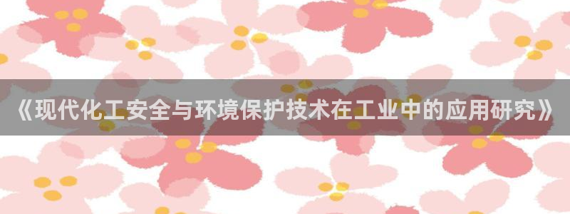 亿万先生客户端：《现代化工安全与环境保护技术在工业中的应用研究》