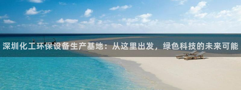 亿万先生客服联系方式是什么：深圳化工环保设备生产基地：从这里出发，绿色科技的未来可能