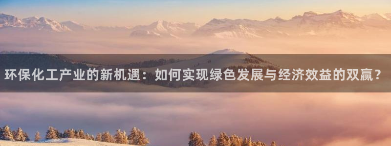 亿万讲了什么：环保化工产业的新机遇：如何实现绿色发展与经济效益的双赢？