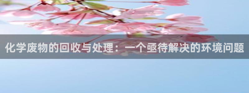 亿万钱包app下载：化学废物的回收与处理：一个亟待解决的环境问题