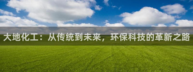 亿万手游平台官网下载：大地化工：从传统到未来，环保科技的革新之路