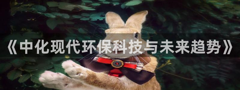 亿万先生客户端下载安装：《中化现代环保科技与未来趋势》