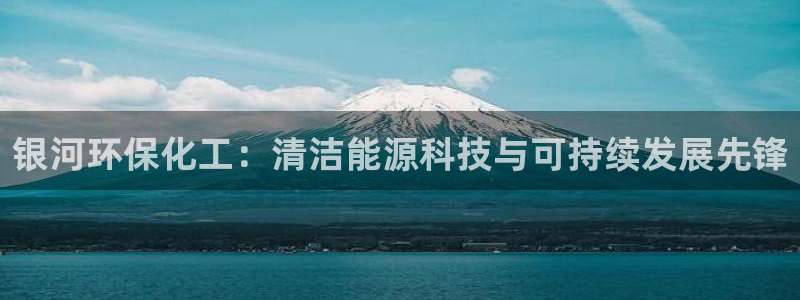 亿万先生手机版入口在哪下载：银河环保化工：清洁能源科技与可持续发展先锋