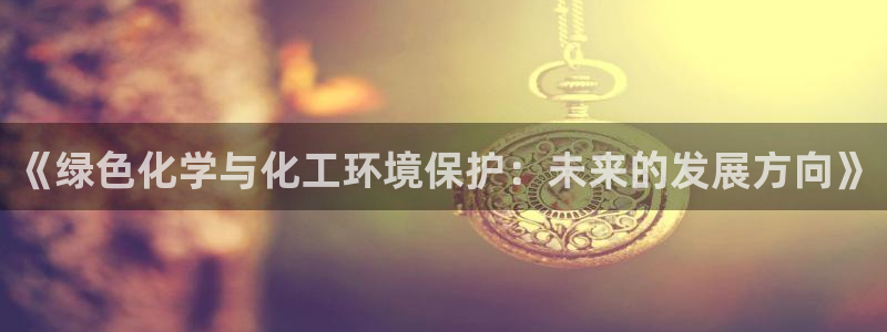 亿万手游官网首页：《绿色化学与化工环境保护：未来的发展方向》
