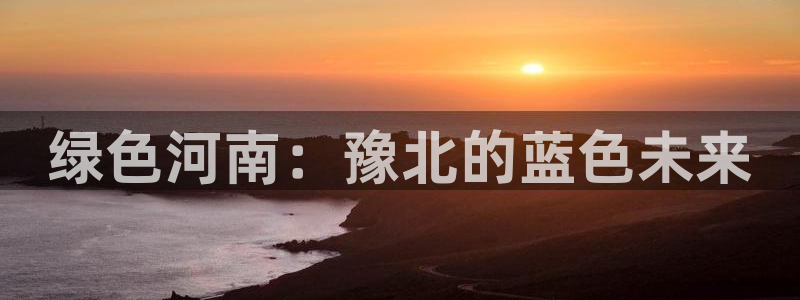 亿万笞人：绿色河南：豫北的蓝色未来