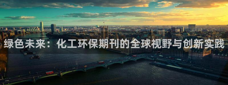 亿万先生客服联系：绿色未来：化工环保期刊的全球视野与创新实践