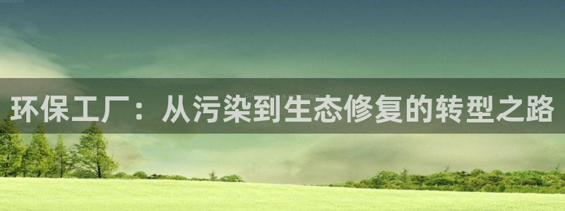 亿万先生官方网站首页：环保工厂：从污染到生态修复的转型之路