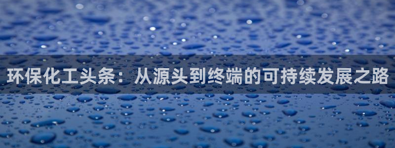 亿万先生官方网站客户端下载安装手机版：环保化工头条：从源头到终端的可持续发展之路