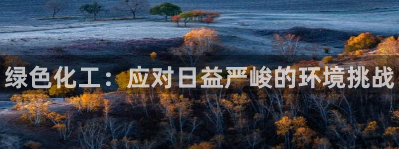 亿万先生手机客户端：绿色化工：应对日益严峻的环境挑战