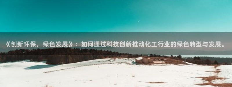亿万国际合法吗：《创新环保，绿色发展》：如何通过科技创新推动化工行业的绿色转型与发展。