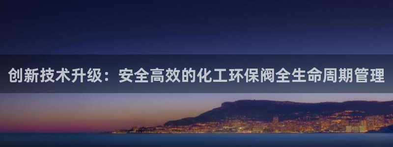 亿万先生客服：创新技术升级：安全高效的化工环保阀全生命周期管理