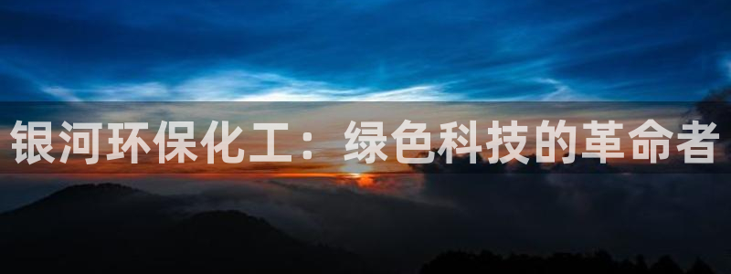 亿万先生mr：银河环保化工：绿色科技的革命者