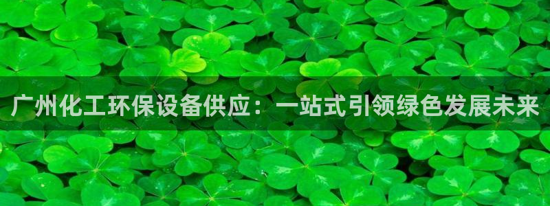 亿万官网手机登录：广州化工环保设备供应：一站式引领绿色发展未来