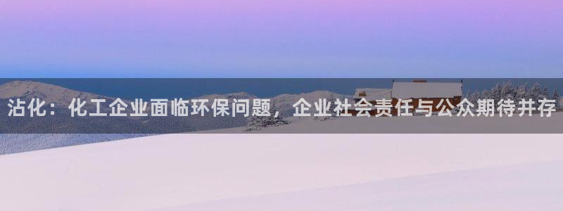 亿万先生是男是女：沾化：化工企业面临环保问题，企业社会责任与公众期待并存