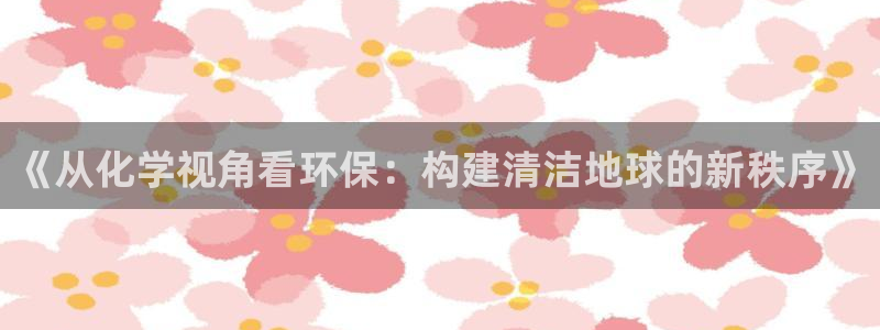 亿万先生客户端官网登录不了：《从化学视角看环保：构建清洁地球的新秩序》