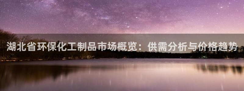 亿万购平台最新消息：湖北省环保化工制品市场概览：供需分析与价格趋势