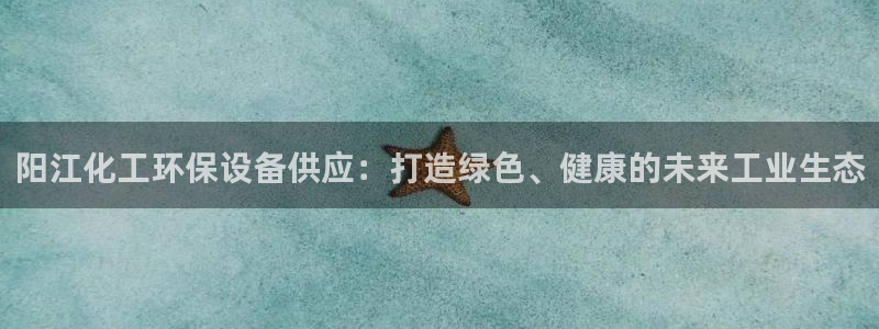 亿万网友在线实时为你解答：阳江化工环保设备供应：打造绿色、健康的未来工业生态