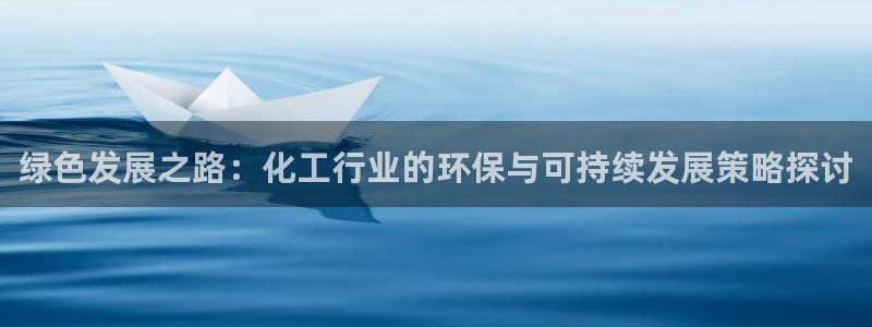 亿万先生客服：绿色发展之路：化工行业的环保与可持续发展策略探讨