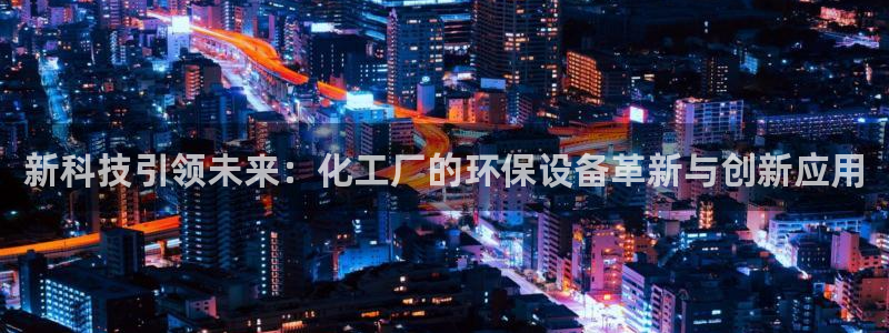 亿万先生客户端下载：新科技引领未来：化工厂的环保设备革新与创新应用