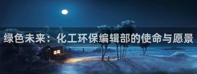 亿万先生官方登录网址：绿色未来：化工环保编辑部的使命与愿景
