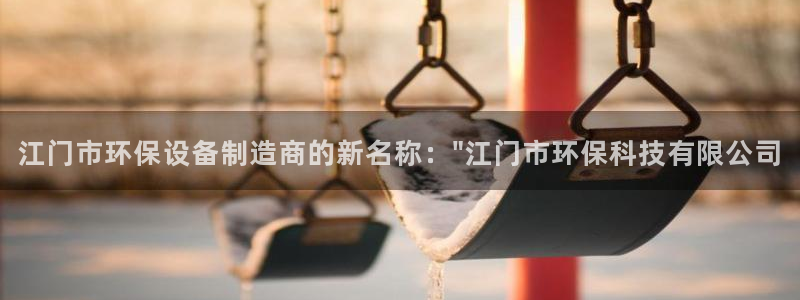 亿万先生mr008cc官网：江门市环保设备制造商的新名称：\