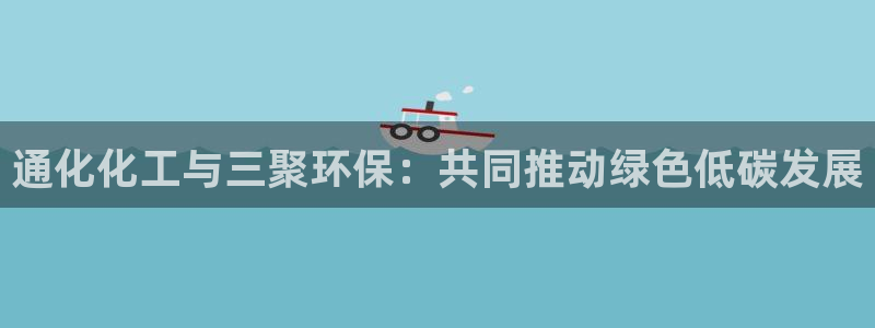 亿万先生手机网：通化化工与三聚环保：共同推动绿色低碳发展
