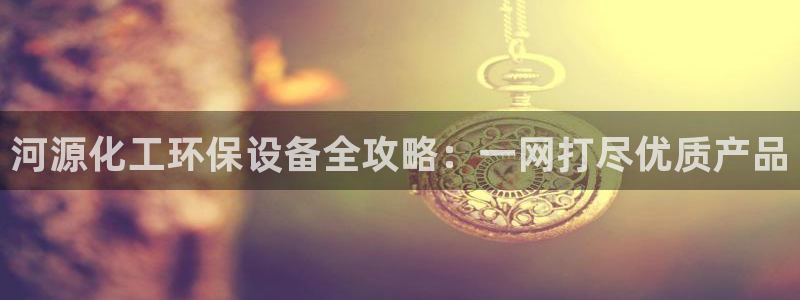 亿万先生mr008cc官网：河源化工环保设备全攻略：一网打尽优质产品