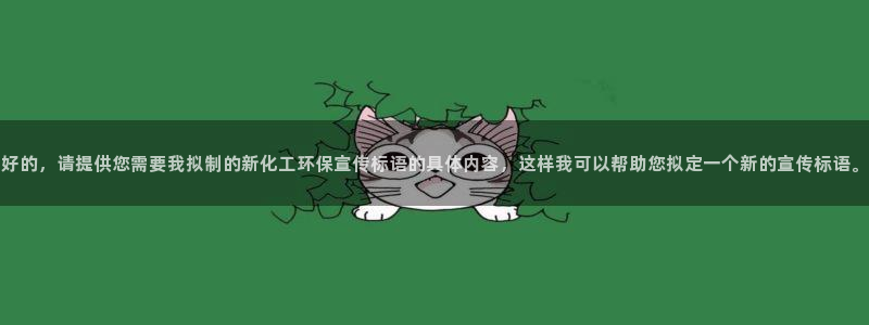 mr003亿万先生：好的，请提供您需要我拟制的新化工环保宣传标语的具体内容，这样我可以帮助您拟定一个
