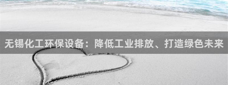 亿万先生官方网站客户端下载安装：无锡化工环保设备：降低工业排放、打造绿色未来