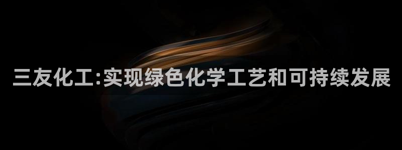 亿万先生合并网址是多少：三友化工:实现绿色化学工艺和可持续发展