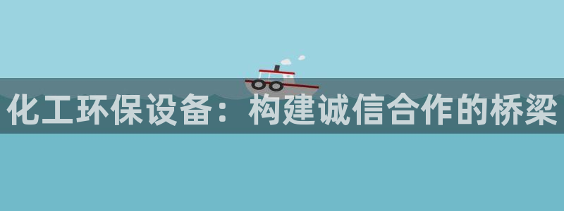 亿万国际app：化工环保设备：构建诚信合作的桥梁
